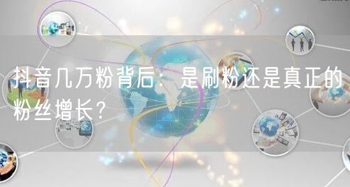 抖音几万粉背后：是刷粉还是真正的粉丝增长？