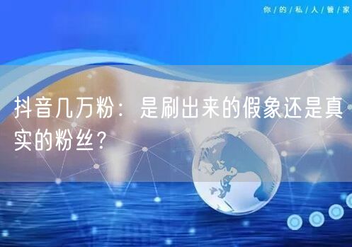 抖音几万粉：是刷出来的假象还是真实的粉丝？