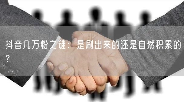 抖音几万粉之谜：是刷出来的还是自然积累的？