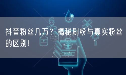抖音粉丝几万？揭秘刷粉与真实粉丝的区别！