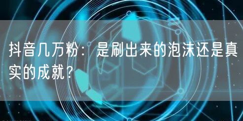 抖音几万粉：是刷出来的泡沫还是真实的成就？