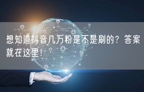 想知道抖音几万粉是不是刷的？答案就在这里！