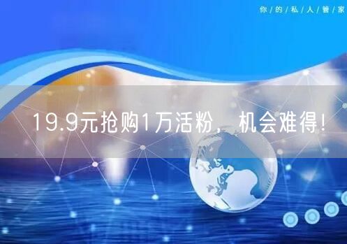 19.9元抢购1万活粉，机会难得！