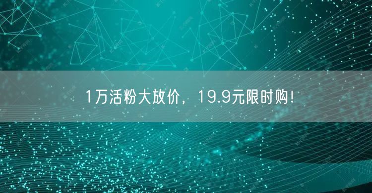 1万活粉大放价，19.9元限时购！