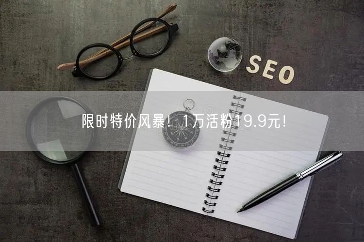 限时特价风暴！1万活粉19.9元！