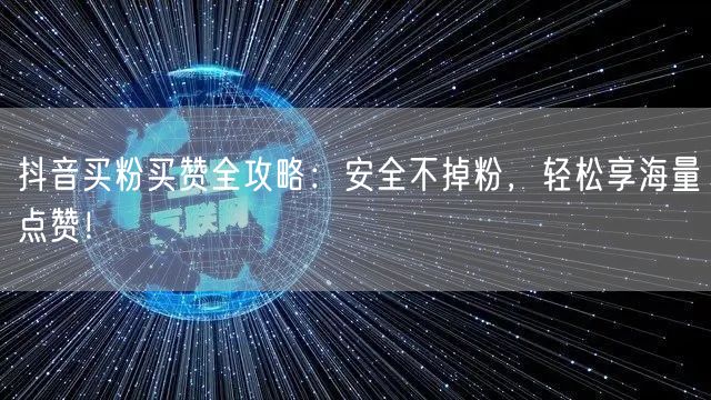抖音买粉买赞全攻略：安全不掉粉，轻松享海量点赞！