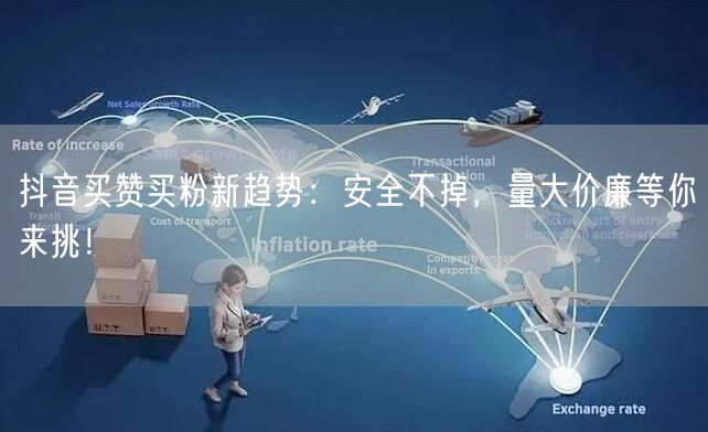 抖音买赞买粉新趋势：安全不掉，量大价廉等你来挑！
