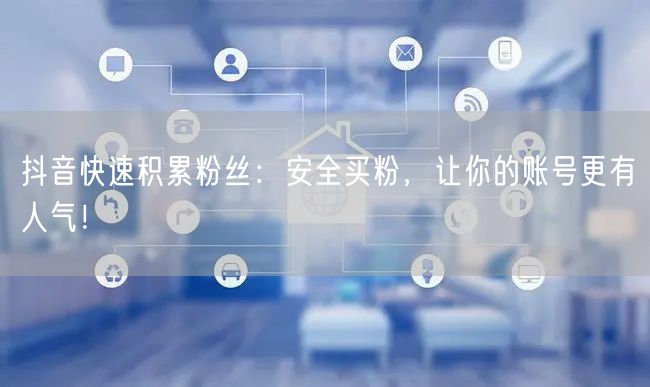 抖音快速积累粉丝：安全买粉，让你的账号更有人气！