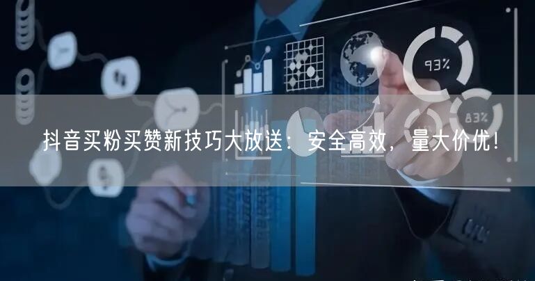 抖音买粉买赞新技巧大放送：安全高效，量大价优！