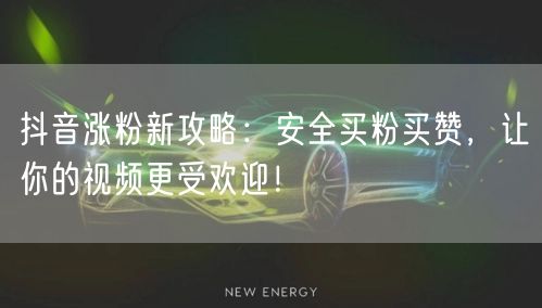 抖音涨粉新攻略：安全买粉买赞，让你的视频更受欢迎！