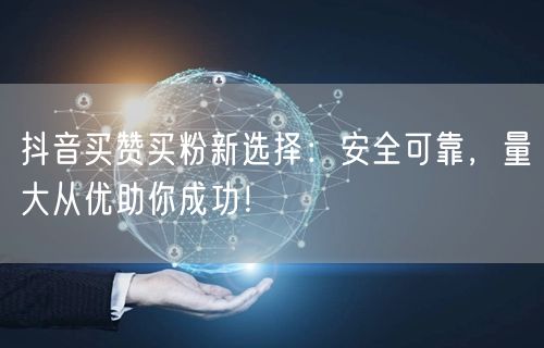 抖音买赞买粉新选择：安全可靠，量大从优助你成功！