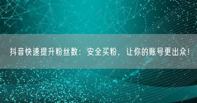 抖音快速提升粉丝数：安全买粉，让你的账号更出众！