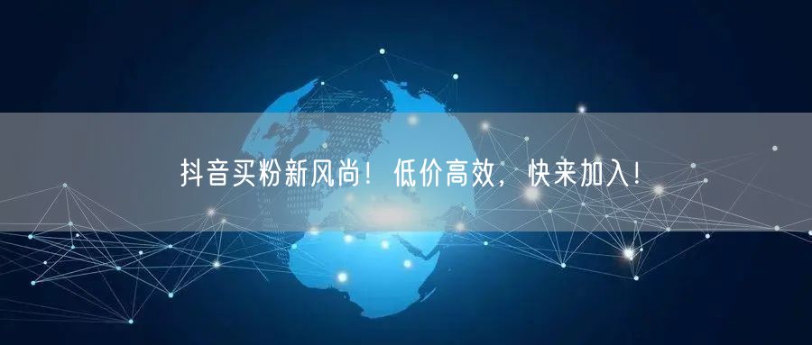 抖音买粉新风尚！低价高效，快来加入！