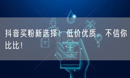 抖音买粉新选择！低价优质，不信你比比！