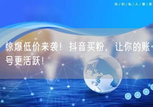 惊爆低价来袭！抖音买粉，让你的账号更活跃！