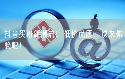 抖音买粉新潮流！低价优质，快来体验吧！