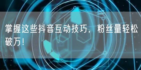 掌握这些抖音互动技巧，粉丝量轻松破万！