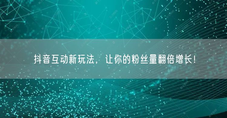 抖音互动新玩法，让你的粉丝量翻倍增长！