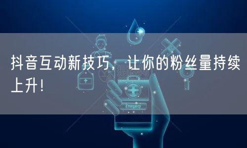 抖音互动新技巧，让你的粉丝量持续上升！