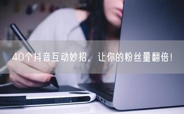 40个抖音互动妙招，让你的粉丝量翻倍！