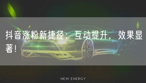 抖音涨粉新捷径：互动提升，效果显著！