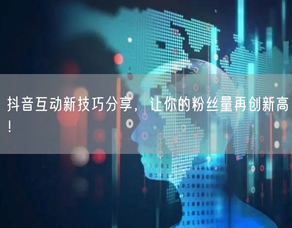 抖音互动新技巧分享，让你的粉丝量再创新高！