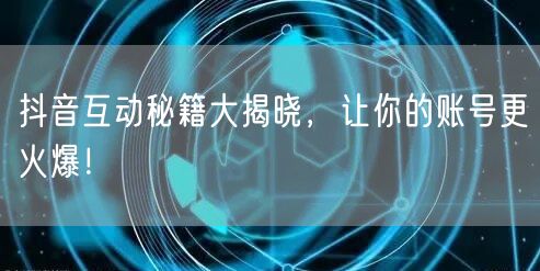抖音互动秘籍大揭晓，让你的账号更火爆！