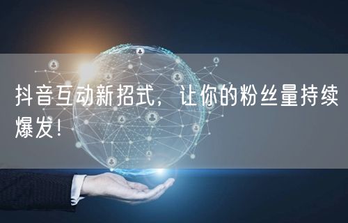 抖音互动新招式，让你的粉丝量持续爆发！