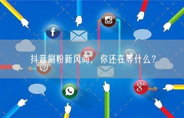 抖音刷粉新风尚，你还在等什么？