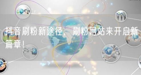 抖音刷粉新途径，刷粉网站来开启新篇章！