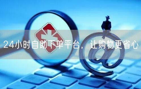 24小时自助下单平台，让购物更省心