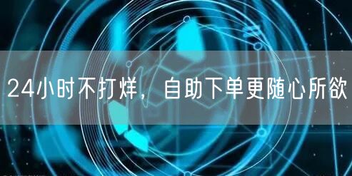 24小时不打烊，自助下单更随心所欲
