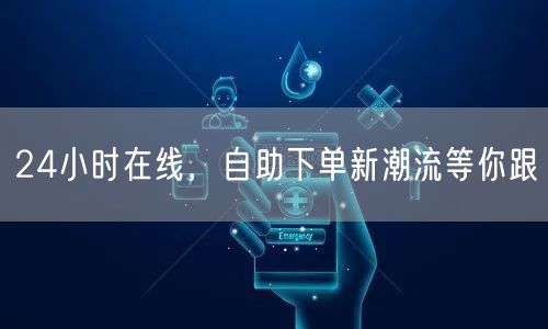 24小时在线，自助下单新潮流等你跟