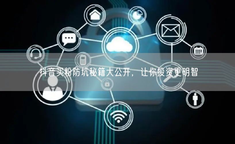 抖音买粉防坑秘籍大公开，让你投资更明智