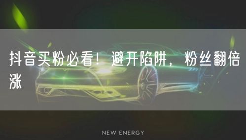 抖音买粉必看！避开陷阱，粉丝翻倍涨