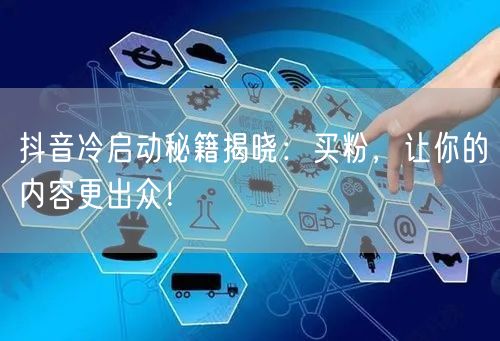 抖音冷启动秘籍揭晓：买粉，让你的内容更出众！