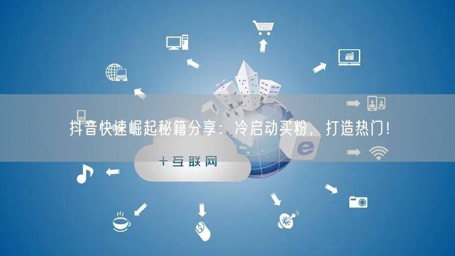 抖音快速崛起秘籍分享：冷启动买粉，打造热门！