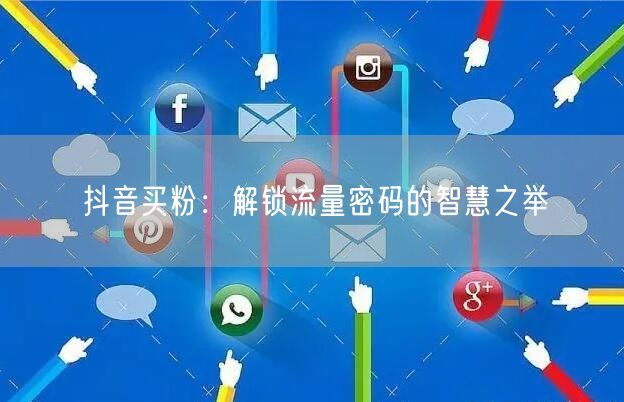 抖音买粉：解锁流量密码的智慧之举