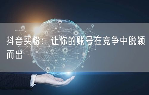 抖音买粉：让你的账号在竞争中脱颖而出