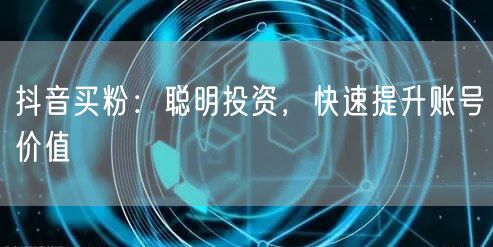 抖音买粉：聪明投资，快速提升账号价值