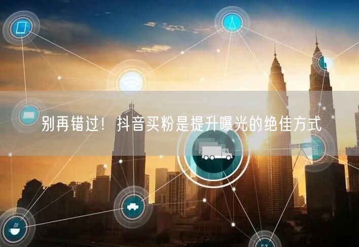 别再错过！抖音买粉是提升曝光的绝佳方式
