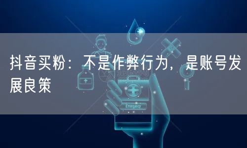 抖音买粉：不是作弊行为，是账号发展良策