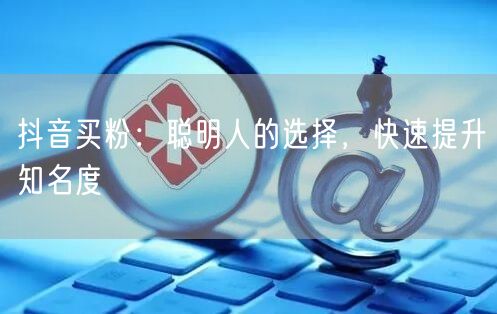 抖音买粉：聪明人的选择，快速提升知名度
