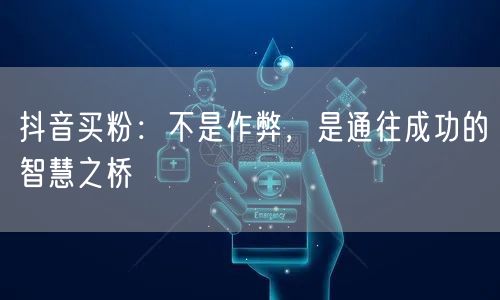 抖音买粉：不是作弊，是通往成功的智慧之桥