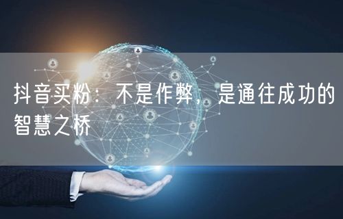 抖音买粉：不是作弊，是通往成功的智慧之桥