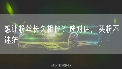 想让粉丝长久相伴？选对店，买粉不迷茫