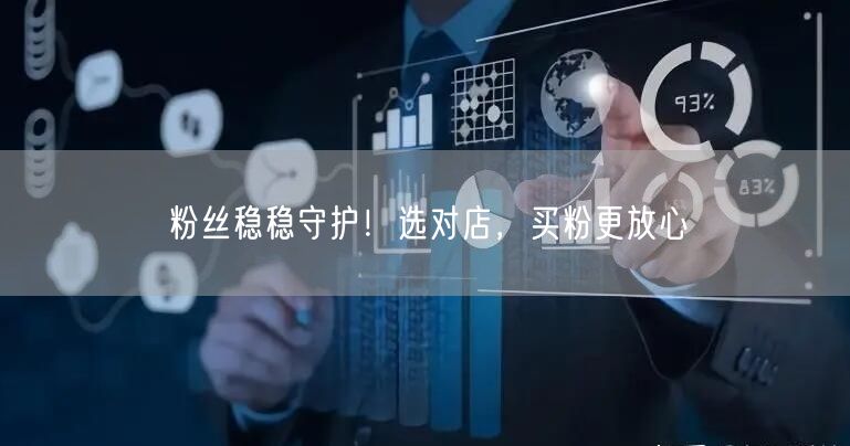 粉丝稳稳守护！选对店，买粉更放心