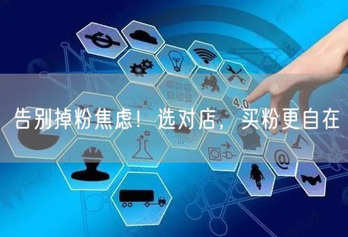 告别掉粉焦虑！选对店，买粉更自在