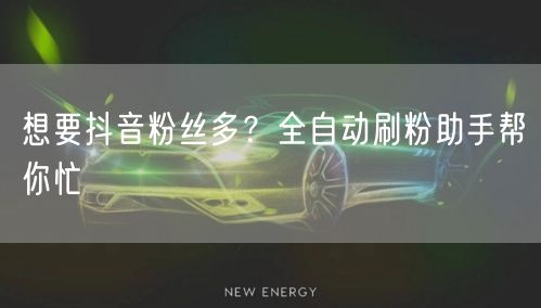 想要抖音粉丝多？全自动刷粉助手帮你忙