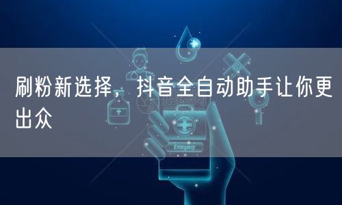 刷粉新选择，抖音全自动助手让你更出众